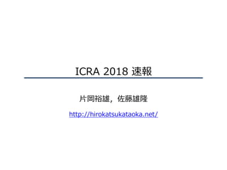 ICRA 2018 速報
⽚岡裕雄，佐藤雄隆
http://hirokatsukataoka.net/
 