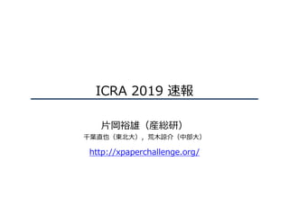 ICRA 2019 速報
⽚岡裕雄（産総研）
千葉直也（東北⼤），荒⽊諒介（中部⼤）
http://xpaperchallenge.org/
 