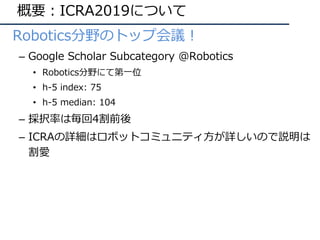 概要：ICRA2019について
• Robotics分野のトップ会議！
– Google Scholar Subcategory @Robotics
• Robotics分野にて第⼀位
• h-5 index: 75
• h-5 median:...