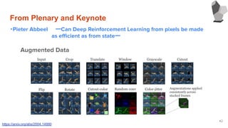 From Plenary and Keynote
・Pieter Abbeel ーCan Deep Reinforcement Learning from pixels be made
　　　　　　　　　　　as eﬃcient as from stateー
42
Augmented Data
https://arxiv.org/abs/2004.14990
 