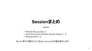 　ー Mobile ManipulationⅠ
　　
　ー Path Planing for Multiple Mobile RobotⅠ, Ⅱ
　ー Manipulation I, II
　
Sessionまとめ
50
　※arXiv等で公開されているOpen Accessの文献を紹介します．
 