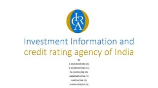 Investment Information and 
credit rating agency of India 
By 
A.SAIKUMAR(2B4-01) 
K.SIVAREDDY(2B4-11) 
M.HARISH(2B4-15) 
AMARNATH(2B4-21) 
RAKESH(2B4-25) 
S.AKHILESH(2B4-28) 
 