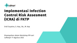 Implementasi Infection
Control Risk Assesment
(ICRA) di FKTP
Endi Suyatno, S. Kep., Ns., M. Kep
Disampaikan dalam Workshop PPI seri
Lafkespri 11 Agustus 2022
 