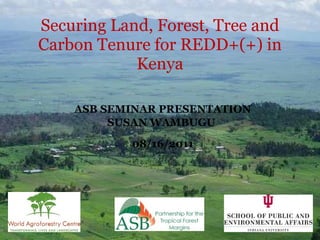 ASB SEMINAR PRESENTATION SUSAN WAMBUGU  08/16/2011 Securing Land, Forest, Tree and Carbon Tenure for REDD+(+) in Kenya 
