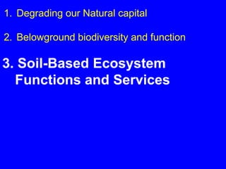 1. Degrading our Natural capital

2. Belowground biodiversity and function

3. Soil-Based Ecosystem
  Functions and Services
 