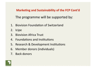 Marke(ng and Sustainability of the FCP Cont’d 

       The programme will be supported by: 

1.    Biovision Founda;on of ...
