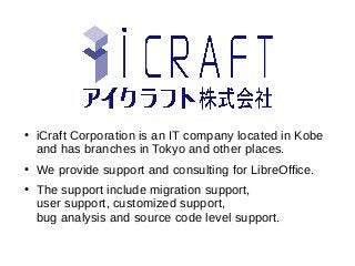 ● iCraft Corporation is an IT company located in Kobe
and has branches in Tokyo and other places.
● We provide support and consulting for LibreOffice.
● The support include migration support,
user support, customized support,
bug analysis and source code level support.
 