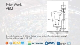 Prior Work
VBM
Drews, B. Frassek, and K. Willms, “Optical sensor systems for automated arc welding,”
Robotics, vol. 2, no. 1, pp. 31–43, 1986
10
 