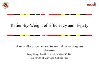 Ration-by-Weight of Efficiency and Equity
A new allocation method in ground delay program
planning
Rong Wang, David J. Lovell, Michael O. Ball
University of Maryland ,College Park
1
 