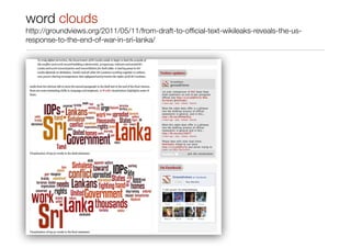 word clouds
http://groundviews.org/2011/05/11/from-draft-to-ofﬁcial-text-wikileaks-reveals-the-us-
response-to-the-end-of-war-in-sri-lanka/
 
