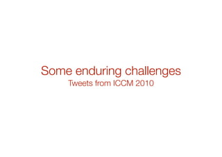 Some enduring challenges
Tweets from ICCM 2010
 