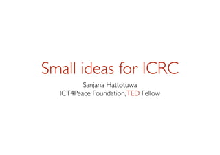 Small ideas for ICRC
Sanjana Hattotuwa
ICT4Peace Foundation,TED Fellow
 