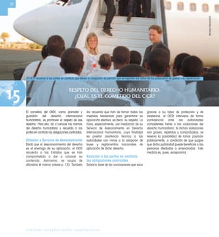 RESPETO DEL DERECHO HUMANITARIO:
¿CUÁL ES EL COMETIDO DEL CICR?15
32
DERECHO INTERNACIONAL HUMANITARIO
El cometido del CICR, como promotor y
guardián del derecho internacional
humanitario, es promover el respeto de ese
derecho. Para ello, da a conocer las normas
del derecho humanitario y recuerda a las
partes en conﬂicto las obligaciones contraídas.
Difusión y Servicio de Asesoramiento
Dado que el desconocimiento del derecho
es el enemigo de su aplicación, el CICR
recuerda a los Estados que se han
comprometido a dar a conocer su
contenido. Asimismo, se ocupa de
difundirlo él mismo (véase p. 13). También
les recuerda que han de tomar todas las
medidas necesarias para garantizar su
aplicación efectiva, es decir, su respeto. Lo
hace, especialmente, por mediación de su
Servicio de Asesoramiento en Derecho
Internacional Humanitario, cuya ﬁnalidad
es prestar asistencia técnica a las
autoridades con miras a la adopción de
leyes y reglamentos nacionales de
aplicación de dicho derecho.
Recordar a las partes en conﬂicto
las obligaciones contraídas
Sobre la base de las conclusiones que saca
gracias a su labor de protección y de
asistencia, el CICR interviene de forma
confidencial ante las autoridades
competentes frente a las violaciones del
derecho humanitario. Si dichas violaciones
son graves, repetidas y comprobadas, se
reserva la posibilidad de tomar posición
públicamente, a condición de que juzgue
que dicha publicidad puede beneﬁciar a las
personas afectadas o amenazadas. Esta
medida es, pues, excepcional.
El CICR recuerda a las partes en conﬂicto que tienen la obligación de permitir que se registren los datos de los prisioneros de guerra y su repatriación
MichaelKleiner/CICR
 