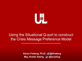 Using the Situational Q-sort to construct
the Crisis Message Preference Model
Karen Freberg, Ph.D., @kfreberg
Maj. Kristin Saling @kcsaling
 