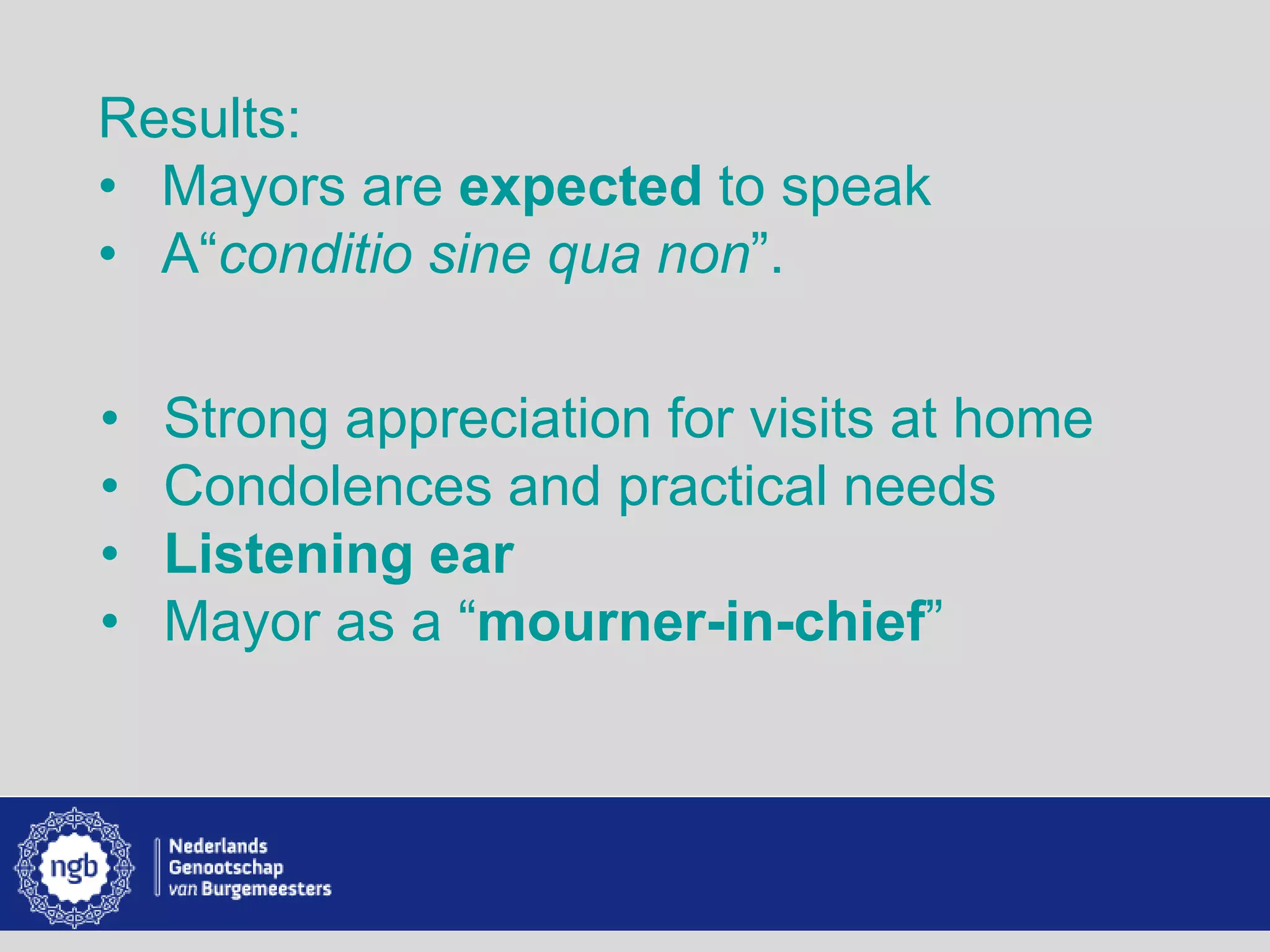 www.burgemeesters.nl
Results:
• Mayors are expected to speak
• A“conditio sine qua non”.
• Strong appreciation for visits at home
• Condolences and practical needs
• Listening ear
• Mayor as a “mourner-in-chief”
 