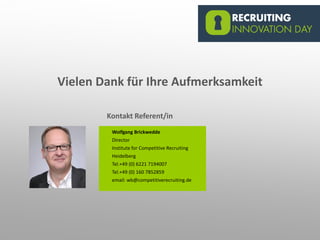 Vielen Dank für Ihre Aufmerksamkeit
Wolfgang Brickwedde
Director
Institute for Competitive Recruiting
Heidelberg
Tel.+49 (0) 6221 7194007
Tel.+49 (0) 160 7852859
email: wb@competitiverecruiting.de
Kontakt Referent/in
 