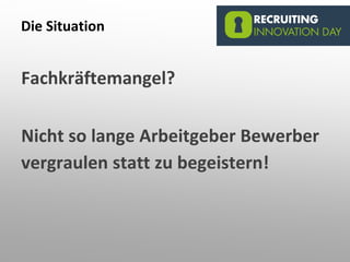 Die Situation
Fachkräftemangel?
Nicht so lange Arbeitgeber Bewerber
vergraulen statt zu begeistern!
 