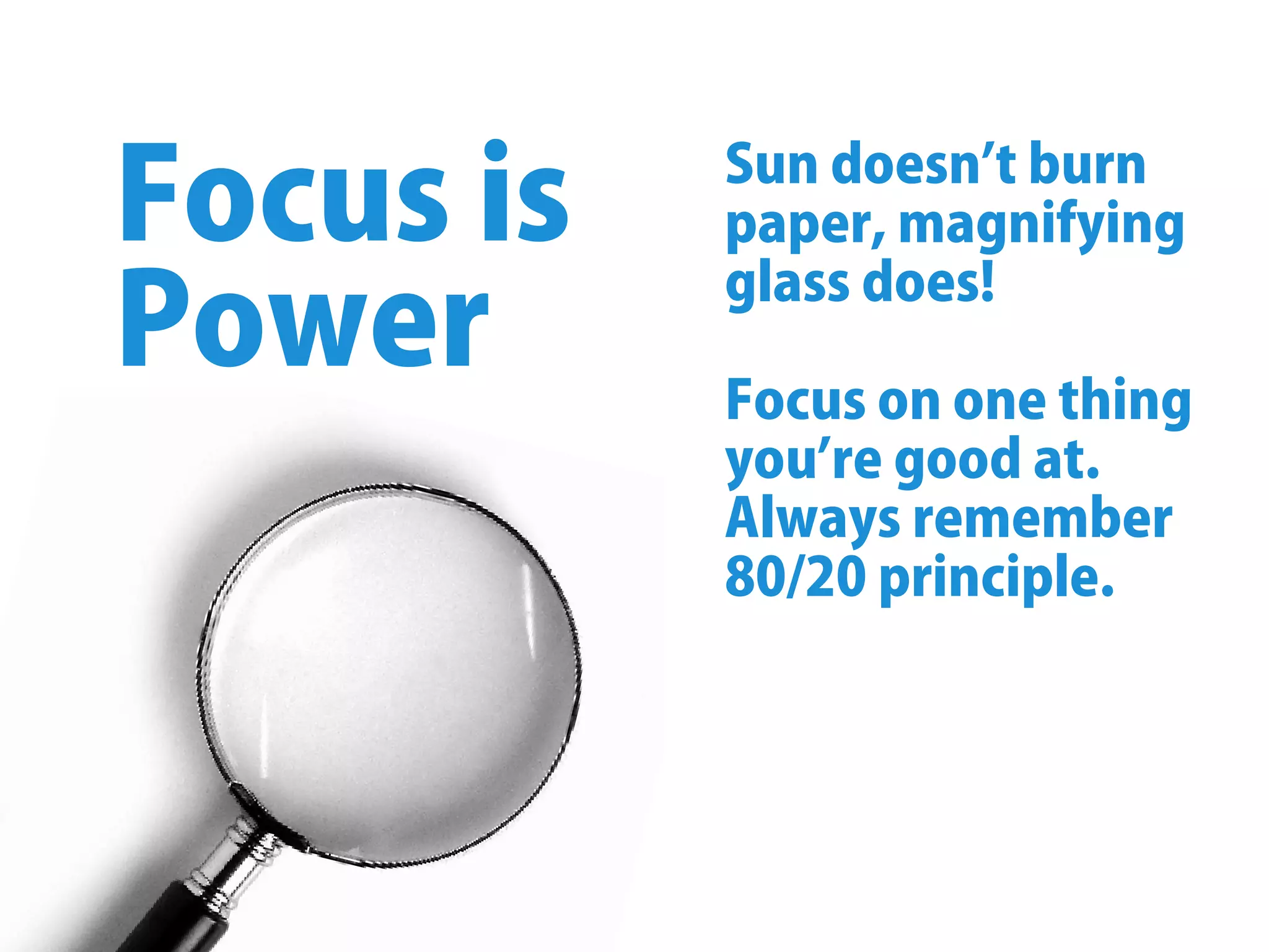 Sundoesnʼtburn
paper,magnifying
glassdoes!
Focusononething
youʼregoodat.
Alwaysremember
80/20principle.
Focusis
Power
 