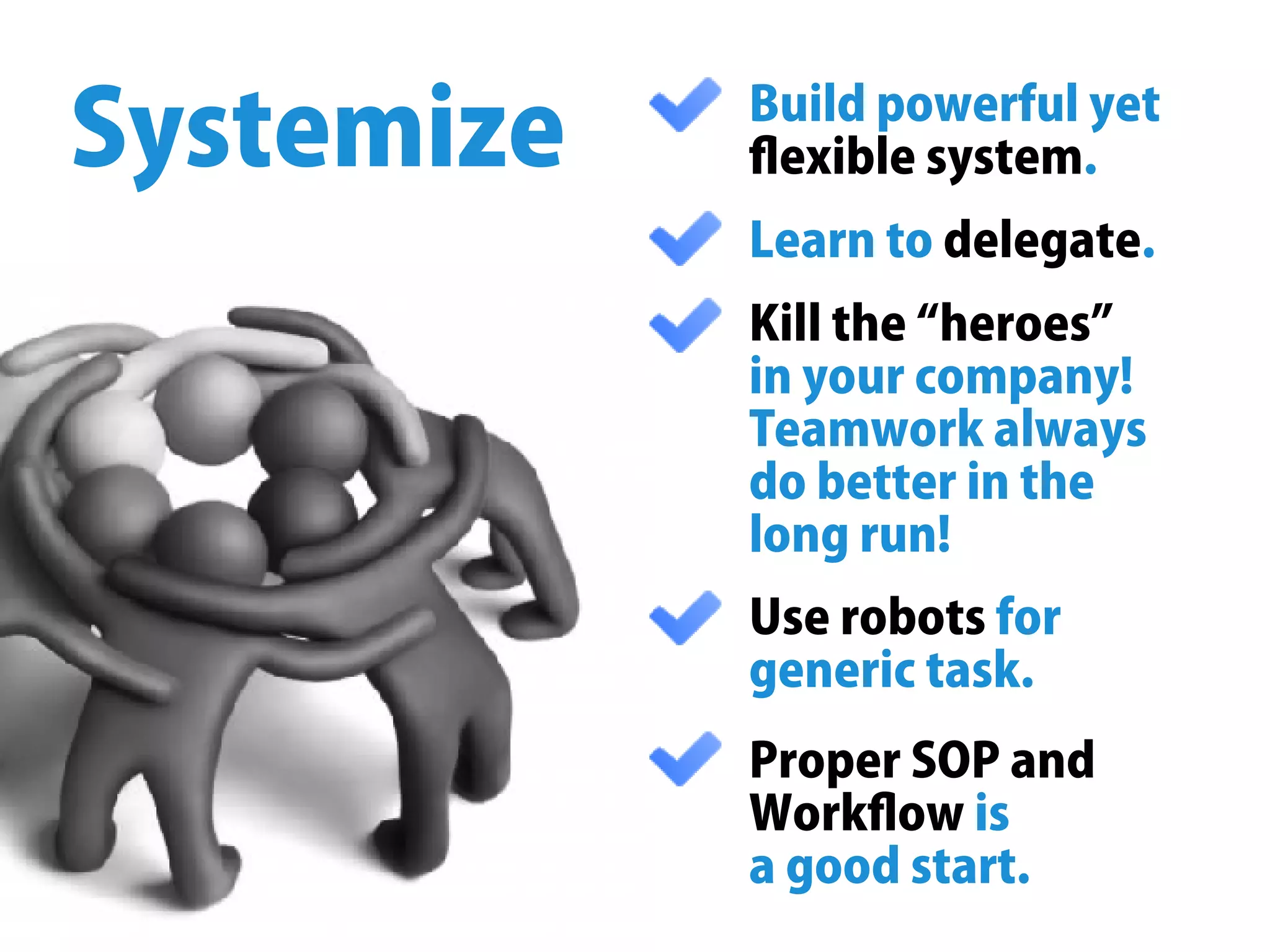 Buildpowerfulyet
ﬂexiblesystem.
Learnto .delegate
Killthe“heroes”
inyourcompany!
Teamworkalways
dobetterinthe
longrun!
Systemize
Userobotsfor
generictask.
ProperSOPand
Workﬂowis
agoodstart.
 