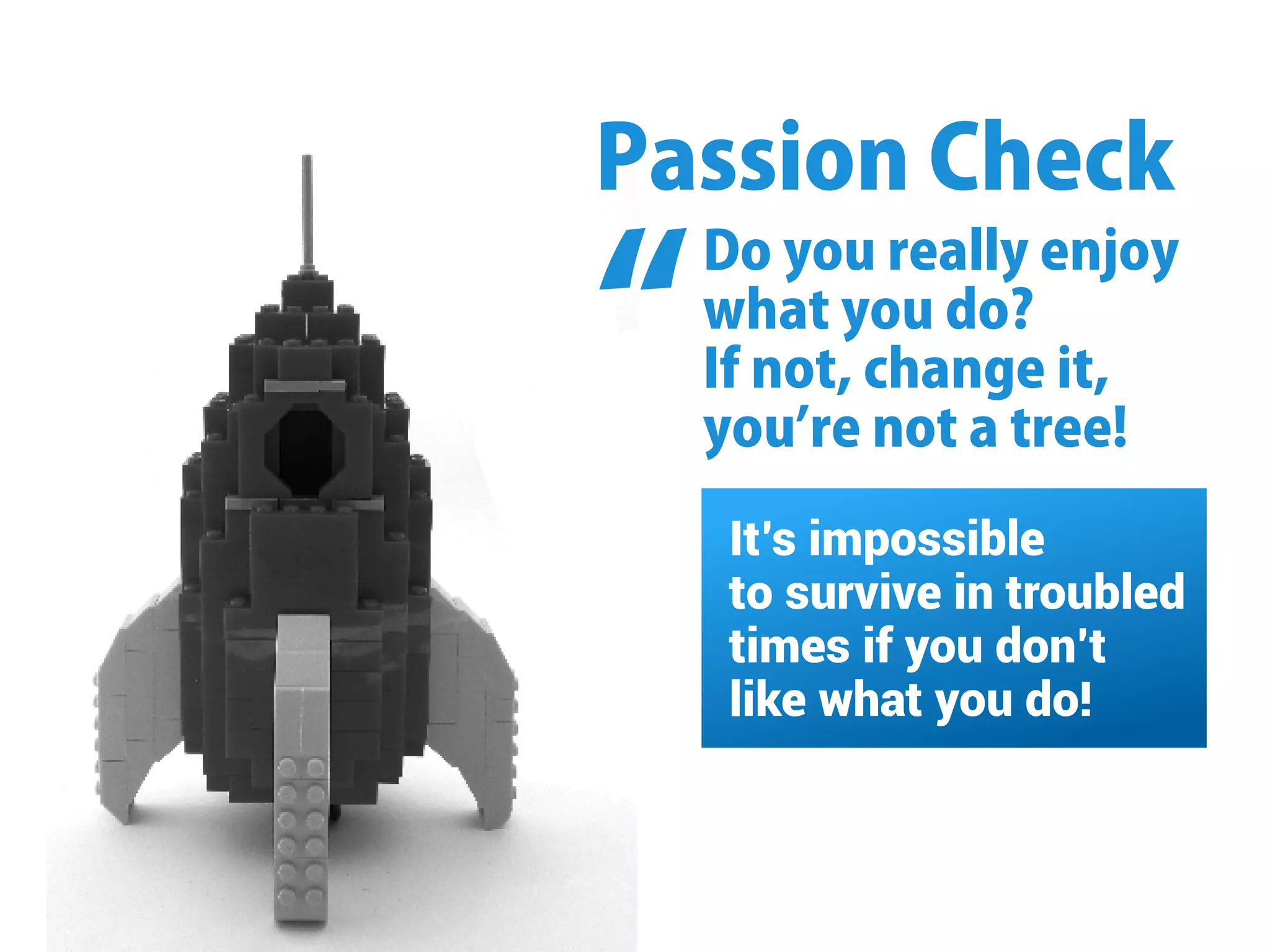 Doyoureallyenjoy
whatyoudo?
Ifnot,changeit,
youʼrenotatree!
PassionCheck
“
It’s impossible
to survive in troubled
times if you don’t
like what you do!
 