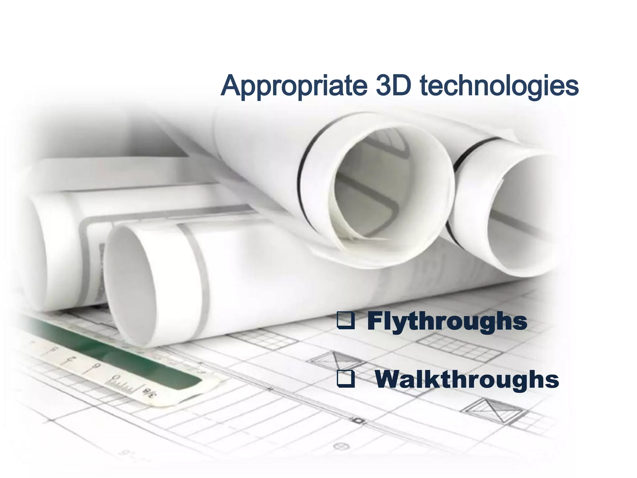 Appropriate 3D technologies
 Flythroughs
 Walkthroughs
 