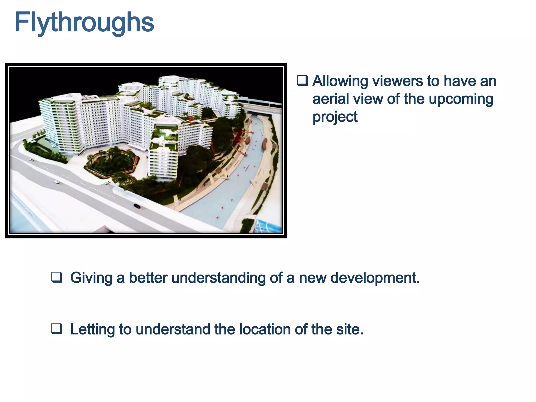 Flythroughs
 Allowing viewers to have an
aerial view of the upcoming
project
 Giving a better understanding of a new development.
 Letting to understand the location of the site.
 