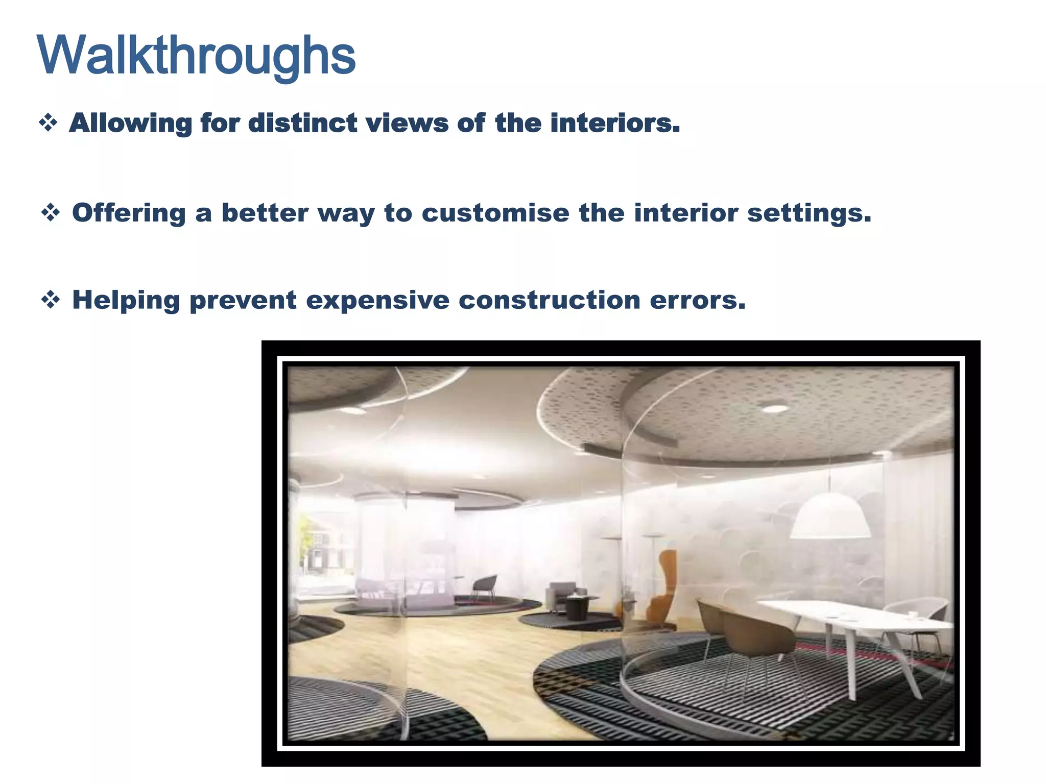 Walkthroughs
 Allowing for distinct views of the interiors.
 Offering a better way to customise the interior settings.
 Helping prevent expensive construction errors.
 
