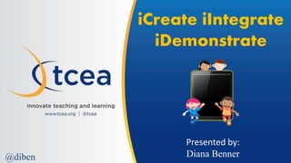 iCreate iIntegrate
iDemonstrate
Presented by:
Diana Benner@diben
 