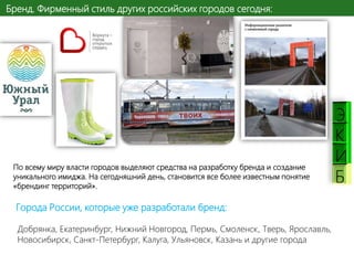Бренд. Фирменный стиль других российских городов сегодня:

По всему миру власти городов выделяют средства на разработку бренда и создание
уникального имиджа. На сегодняшний день, становится все более известным понятие
«брендинг территорий».

Города России, которые уже разработали бренд:
Добрянка, Екатеринбург, Нижний Новгород, Пермь, Смоленск, Тверь, Ярославль,
Новосибирск, Санкт-Петербург, Калуга, Ульяновск, Казань и другие города

К
И
Б

 