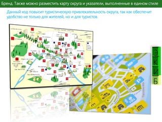 Бренд. Также можно разместить карту округа и указатели, выполненные в едином стиле
Данный ход повысит туристическую привлекательность округа, так как обеспечит
удобство не только для жителей, но и для туристов.

К
И
Б

 
