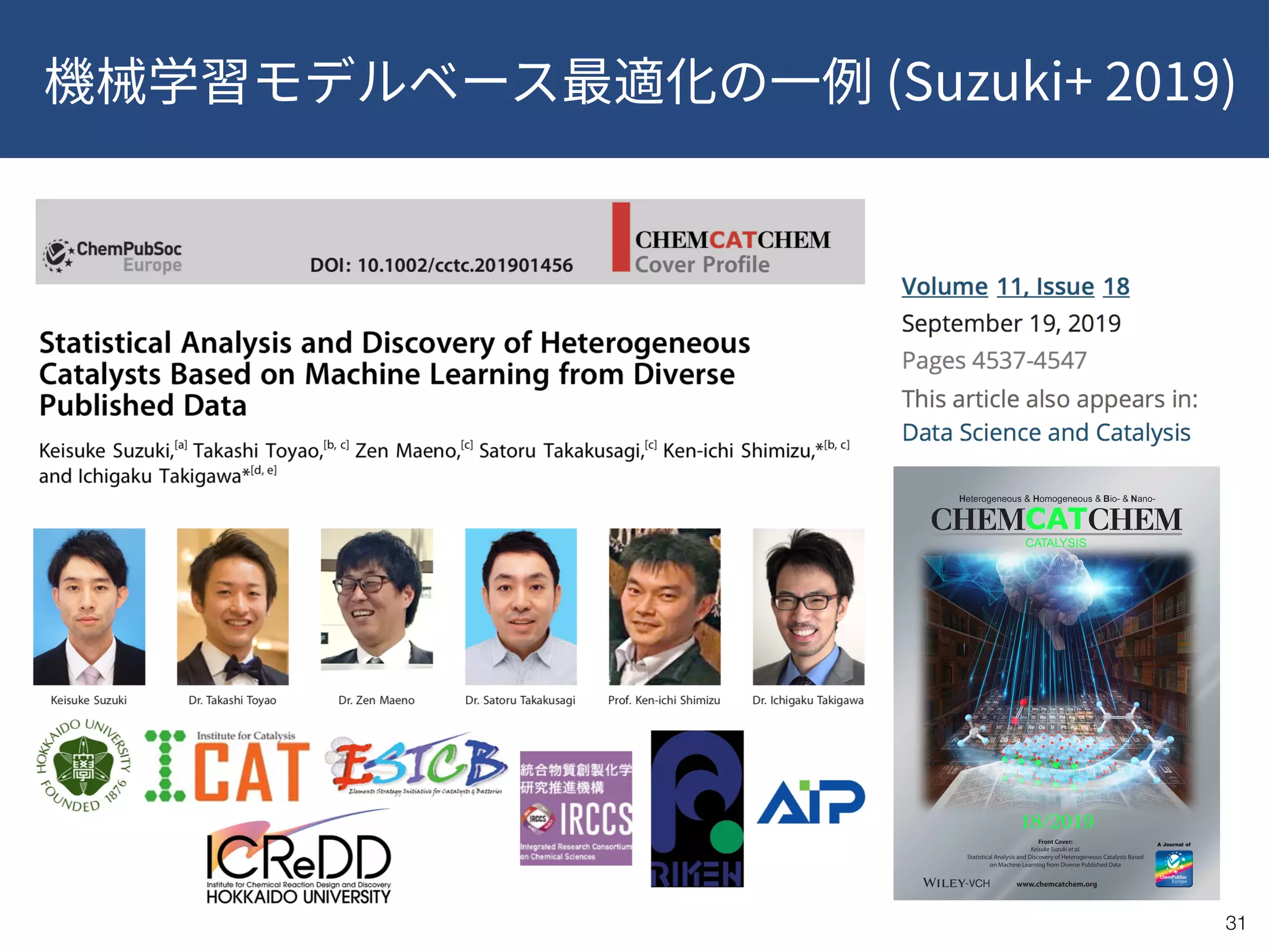 (Suzuki+ 2019)
!31
www.chemcatchem.org
A Journal of
18/2019
Front Cover:
Keisuke Suzuki et al.
Statistical Analysis and Discovery of Heterogeneous Catalysts Based
on Machine Learning from Diverse Published Data
 