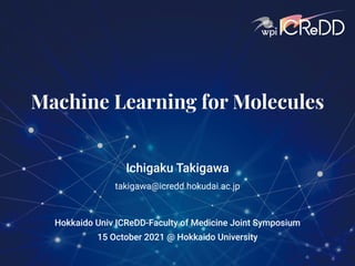 Machine Learning for Molecules
Ichigaku Takigawa
takigawa@icredd.hokudai.ac.jp
15 October 2021 @ Hokkaido University
Hokkaido Univ ICReDD-Faculty of Medicine Joint Symposium
 