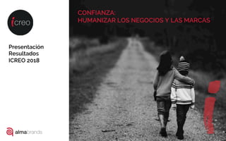 Presentación
Resultados
ICREO 2018
CONFIANZA:
HUMANIZAR LOS NEGOCIOS Y LAS MARCAS
1
 