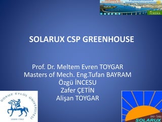 SOLARUX CSP GREENHOUSE
Prof. Dr. Meltem Evren TOYGAR
Masters of Mech. Eng.Tufan BAYRAM
Özgü İNCESU
Zafer ÇETİN
Alişan TOYGAR
 