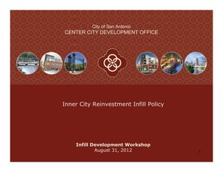 City of San Antonio
CENTER CITY DEVELOPMENT OFFICE




Inner City Reinvestment Infill Policy




    Infill Development Workshop
            August 31, 2012             1
 
