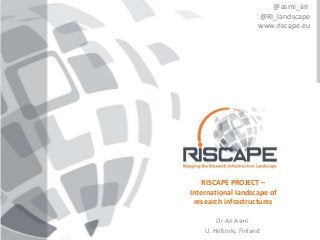 "The RISCAPE projecthas received funding from
the European Union’s Horizon 2020 research
and innovation programme under grant agreement No 730974."
RISCAPE PROJECT –
International landscape of
research infrastructures
Dr Ari Asmi
U. Helsinki, Finland
@asmi_ari
@RI_landscape
www.riscape.eu
 