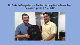 Dr. Prakash Gangashetty – Melhorista de grão-de-bico e Prof.
Geraldo Eugênio, 22 set 2023
 