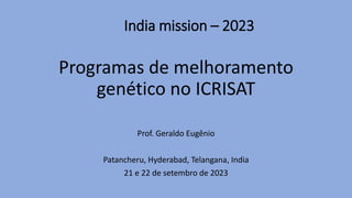 India mission – 2023
Programas de melhoramento
genético no ICRISAT
Prof. Geraldo Eugênio
Patancheru, Hyderabad, Telangana, India
21 e 22 de setembro de 2023
 