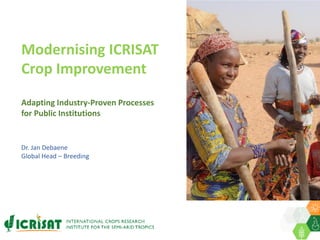 Modernising ICRISAT
Crop Improvement
Adapting Industry-Proven Processes
for Public Institutions
Dr. Jan Debaene
Global Head – Breeding
 