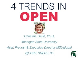 4 TRENDS IN
OPEN

Christine Geith, Ph.D.
Michigan State University
Asst. Provost & Executive Director MSUglobal
@CHRISTINEGEITH

 