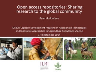 Open access repositories: Sharing research to the global community 
Peter Ballantyne 
ICRISAT Capacity Development Program on Appropriate Technologies and Innovative Approaches for Agriculture Knowledge Sharing 
1-4 September 2014  