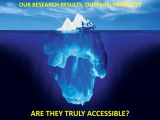 ARE THEY TRULY ACCESSIBLE? 
OUR RESEARCH RESULTS, OUTPUTS, PRODUCTS  