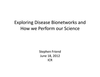 Exploring	
  Disease	
  Bionetworks	
  and	
  
   How	
  we	
  Perform	
  our	
  Science	
  	
  



                Stephen	
  Friend	
  
                 June	
  18,	
  2012	
  
                         ICR	
  
 