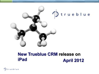 New Trueblue CRM release on
iPad               April 2012
 