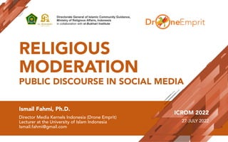 RELIGIOUS
MODERATION
PUBLIC DISCOURSE IN SOCIAL MEDIA
Ismail Fahmi, Ph.D.
Director Media Kernels Indonesia (Drone Emprit)
Lecturer at the University of Islam Indonesia
Ismail.fahmi@gmail.com
ICROM 2022
27 JULY 2022
 