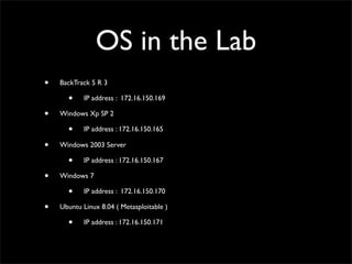 OS in the Lab
• BackTrack 5 R 3	

• IP address : 172.16.150.169	

• Windows Xp SP 2	

• IP address : 172.16.150.165	

• Wi...