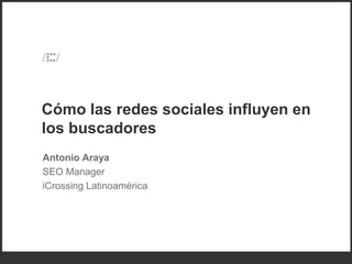 Cómo las redes sociales influyen en
los buscadores
Antonio Araya
SEO Manager
iCrossing Latinoamérica
 