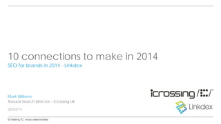 10 connections to make in 2014
SEO for brands in 2014 - Linkdex
Mark Williams
Natural Search Director – iCrossing UK
20/03/14
 