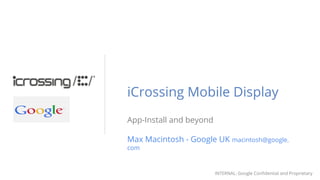 INTERNAL: Google Confidential and Proprietary
iCrossing Mobile Display
App-Install and beyond
Max Macintosh - Google UK macintosh@google.
com
 